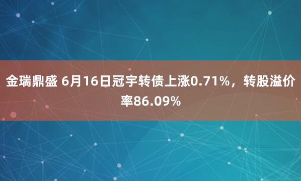 金瑞鼎盛 6月16日冠宇转债上涨0.71%，转股溢价率86.09%