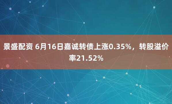 景盛配资 6月16日嘉诚转债上涨0.35%，转股溢价率21.52%