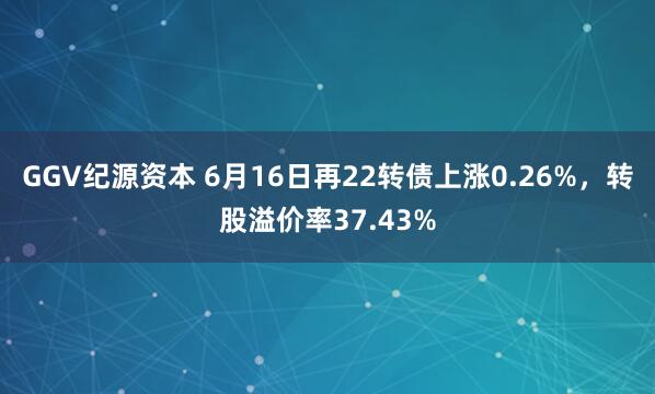 GGV纪源资本 6月16日再22转债上涨0.26%，转股溢价率37.43%