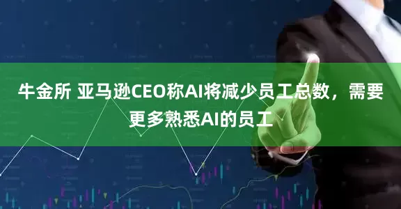 牛金所 亚马逊CEO称AI将减少员工总数，需要更多熟悉AI的员工