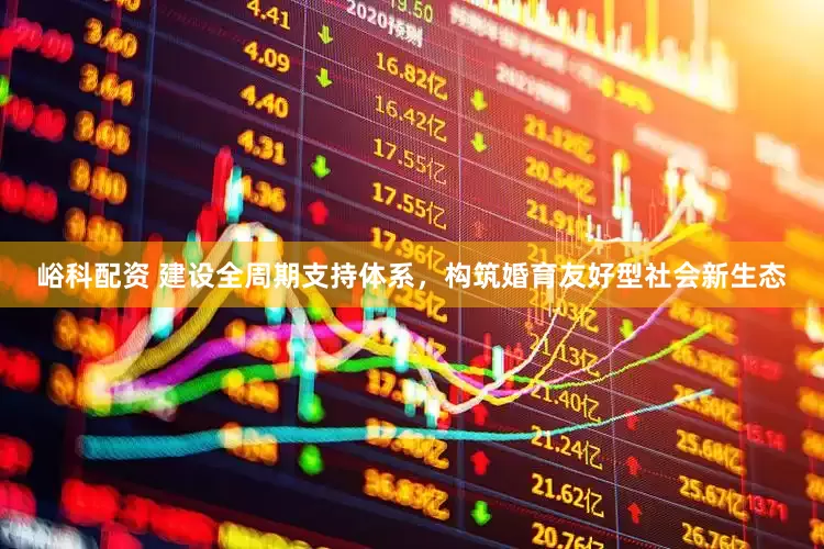 峪科配资 建设全周期支持体系，构筑婚育友好型社会新生态