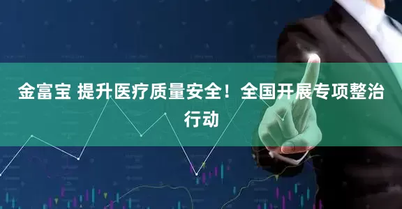 金富宝 提升医疗质量安全！全国开展专项整治行动