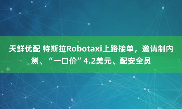 天鲜优配 特斯拉Robotaxi上路接单，邀请制内测、“一口价”4.2美元、配安全员