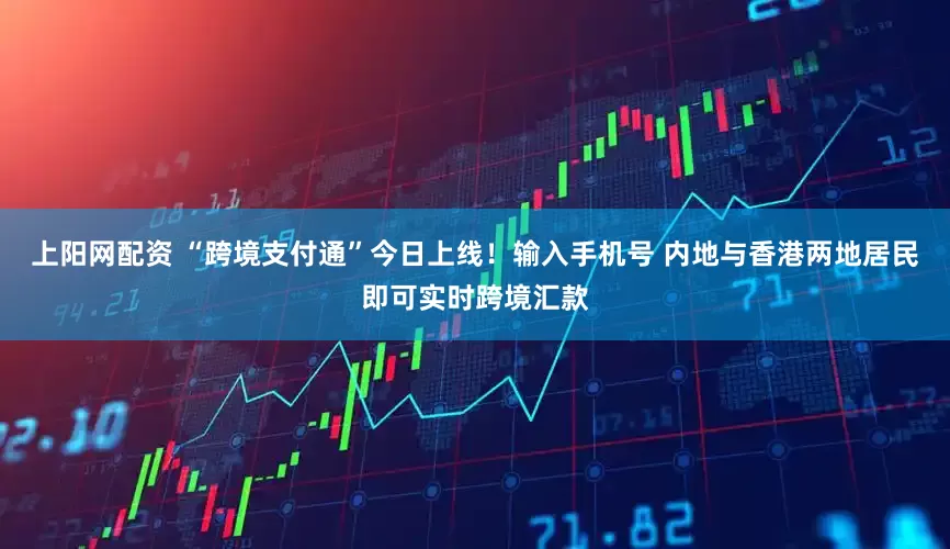 上阳网配资 “跨境支付通”今日上线！输入手机号 内地与香港两地居民即可实时跨境汇款