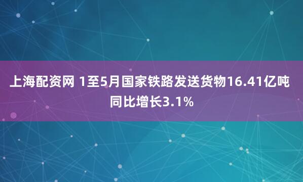 上海配资网 1至5月国家铁路发送货物16.41亿吨 同比增长3.1%