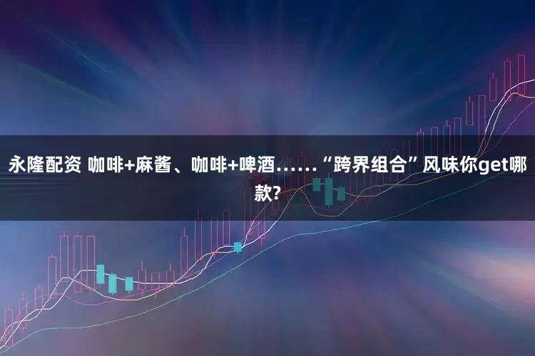 永隆配资 咖啡+麻酱、咖啡+啤酒……“跨界组合”风味你get哪款?