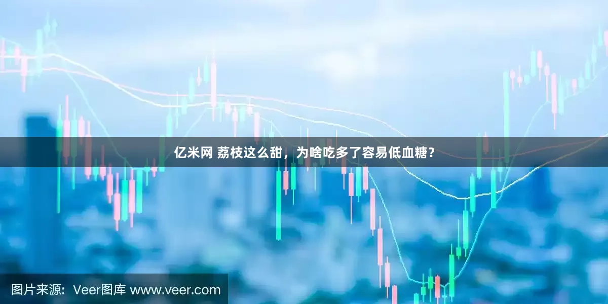 亿米网 荔枝这么甜，为啥吃多了容易低血糖？