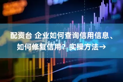 配资台 企业如何查询信用信息、如何修复信用？实操方法→