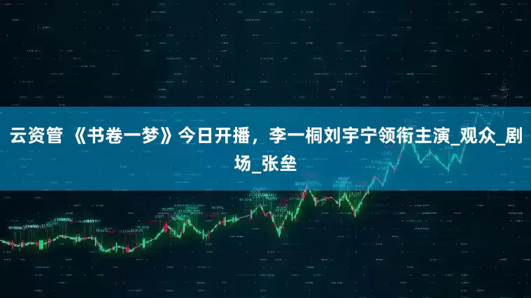 云资管 《书卷一梦》今日开播，李一桐刘宇宁领衔主演_观众_剧场_张垒
