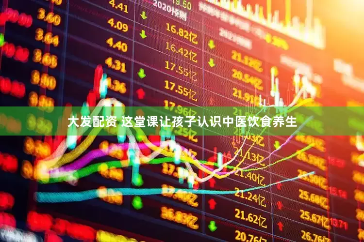 大发配资 这堂课让孩子认识中医饮食养生
