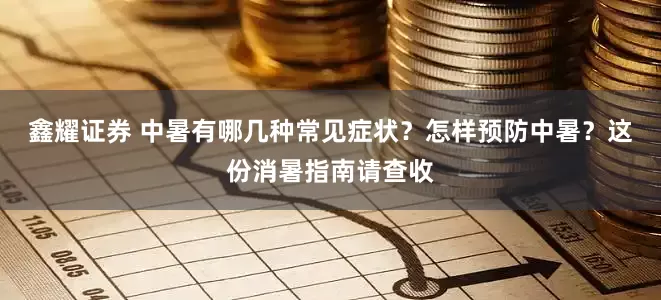 鑫耀证券 中暑有哪几种常见症状？怎样预防中暑？这份消暑指南请查收
