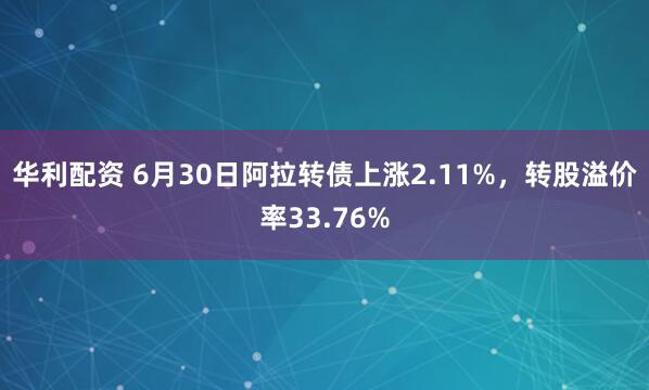 华利配资 6月30日阿拉转债上涨2.11%，转股溢价率33.76%