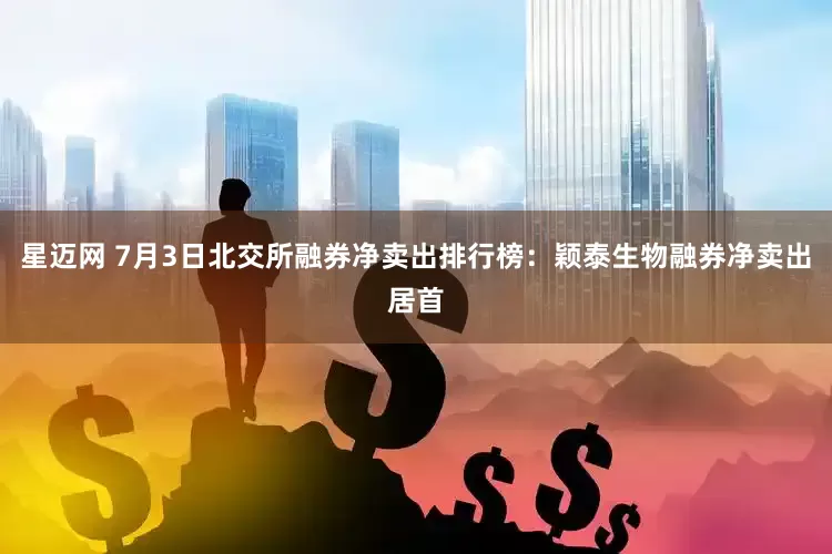 星迈网 7月3日北交所融券净卖出排行榜：颖泰生物融券净卖出居首