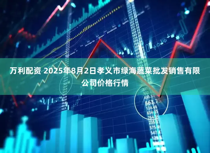 万利配资 2025年8月2日孝义市绿海蔬菜批发销售有限公司价格行情