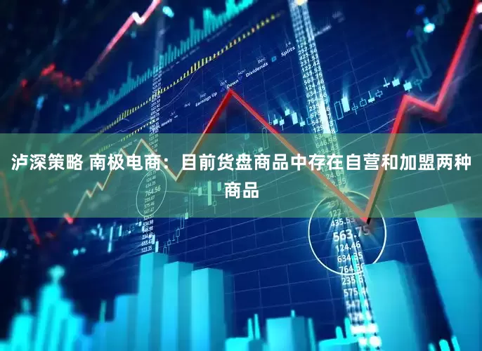 泸深策略 南极电商：目前货盘商品中存在自营和加盟两种商品