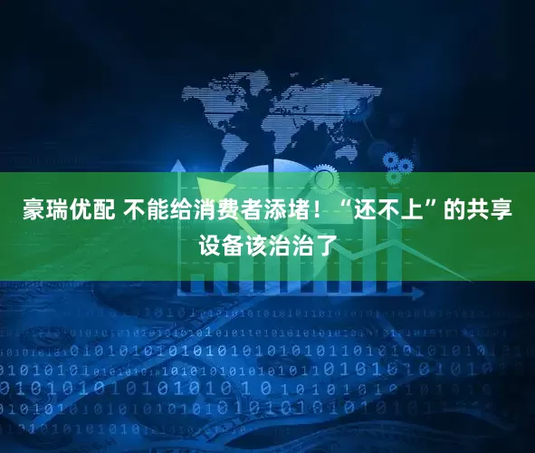 豪瑞优配 不能给消费者添堵！“还不上”的共享设备该治治了
