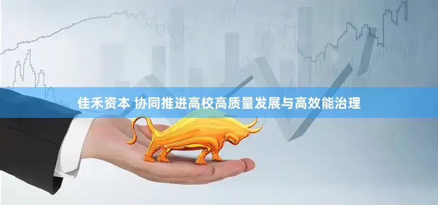 佳禾资本 协同推进高校高质量发展与高效能治理