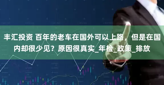 丰汇投资 百年的老车在国外可以上路，但是在国内却很少见？原因很真实_年检_政策_排放