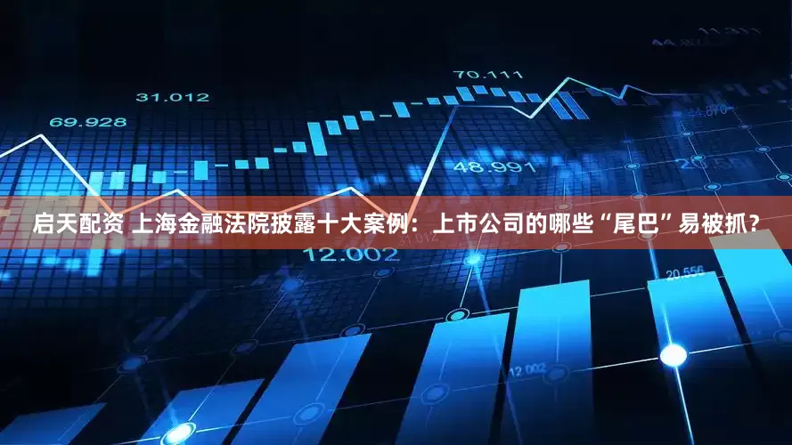 启天配资 上海金融法院披露十大案例：上市公司的哪些“尾巴”易被抓？