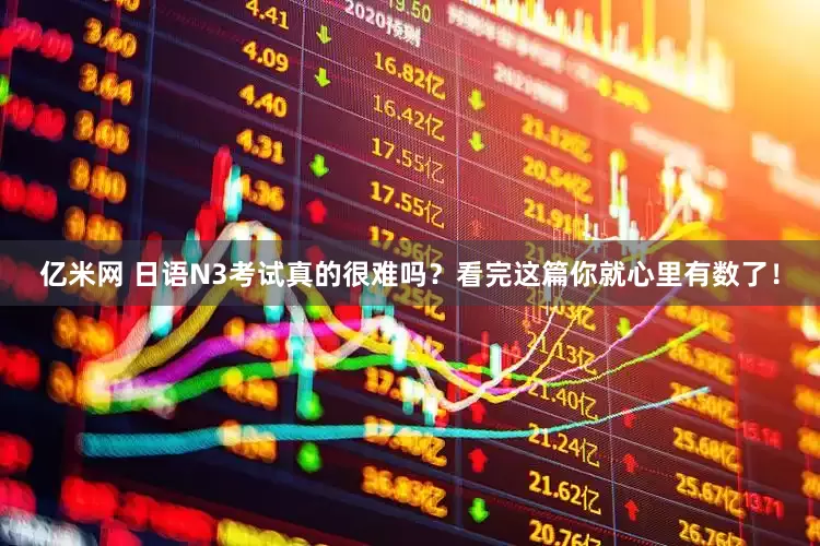 亿米网 日语N3考试真的很难吗？看完这篇你就心里有数了！
