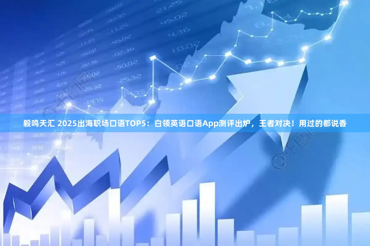 毅鸣天汇 2025出海职场口语TOP5：白领英语口语App测评出炉，王者对决！用过的都说香
