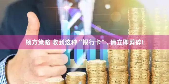 杨方策略 收到这种“银行卡”, 请立即剪碎!