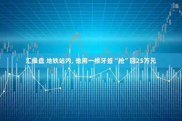 汇操盘 地铁站内, 他用一根牙签“抢”回25万元