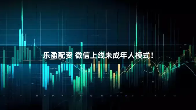 乐盈配资 微信上线未成年人模式！