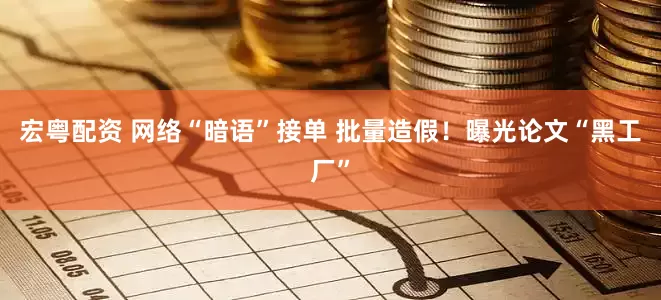 宏粤配资 网络“暗语”接单 批量造假！曝光论文“黑工厂”