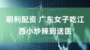 明利配资 广东女子吃江西小炒辣到送医
