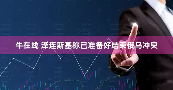 牛在线 泽连斯基称已准备好结束俄乌冲突