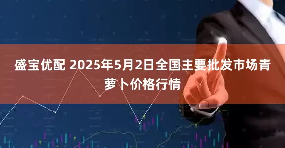 盛宝优配 2025年5月2日全国主要批发市场青萝卜价格行情