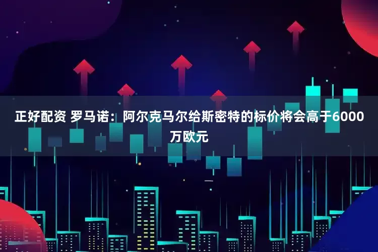 正好配资 罗马诺：阿尔克马尔给斯密特的标价将会高于6000万欧元