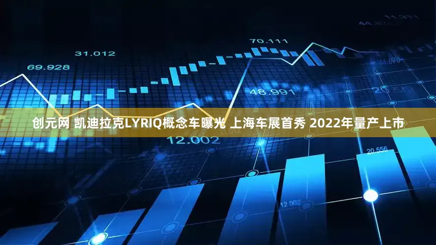 创元网 凯迪拉克LYRIQ概念车曝光 上海车展首秀 2022年量产上市