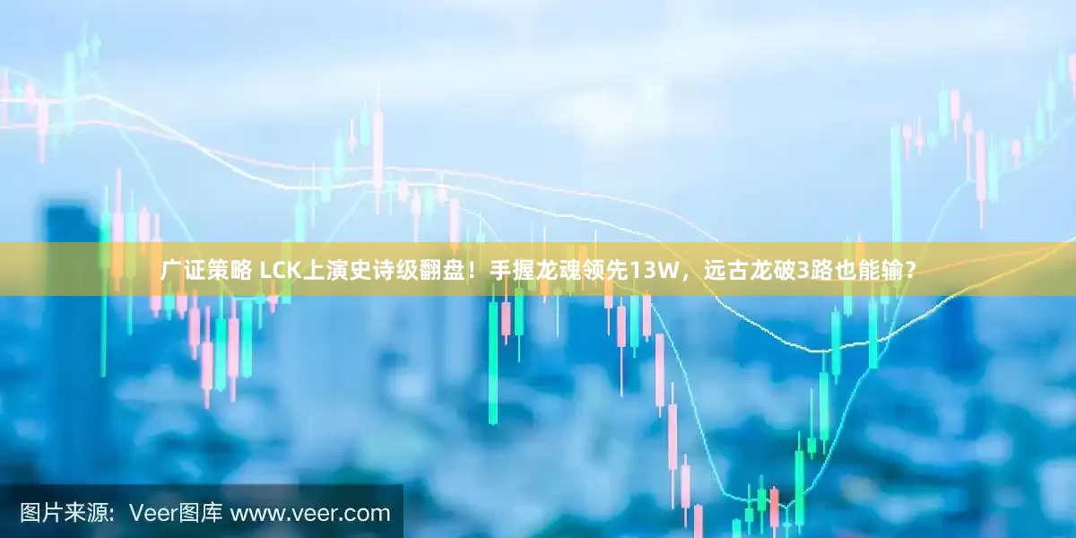 广证策略 LCK上演史诗级翻盘！手握龙魂领先13W，远古龙破3路也能输？