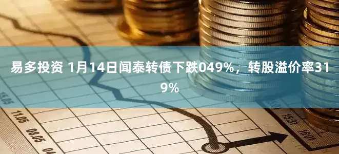 易多投资 1月14日闻泰转债下跌049%，转股溢价率319%