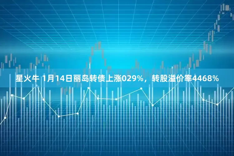 星火牛 1月14日丽岛转债上涨029%，转股溢价率4468%