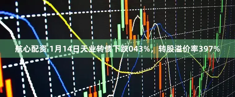 航心配资 1月14日天业转债下跌043%，转股溢价率397%