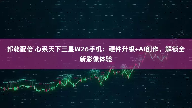 邦乾配倍 心系天下三星W26手机：硬件升级+AI创作，解锁全新影像体验