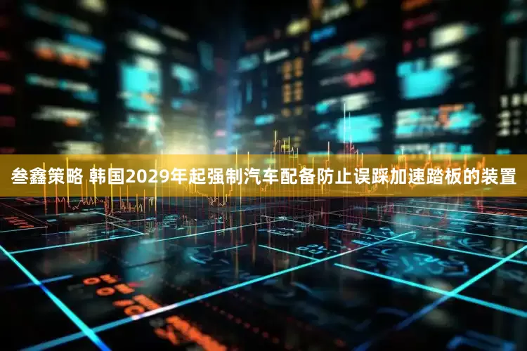 叁鑫策略 韩国2029年起强制汽车配备防止误踩加速踏板的装置