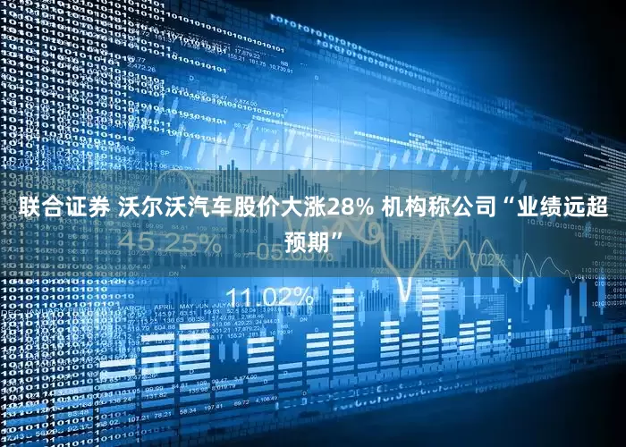 联合证券 沃尔沃汽车股价大涨28% 机构称公司“业绩远超预期”