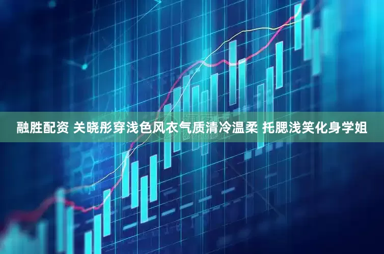 融胜配资 关晓彤穿浅色风衣气质清冷温柔 托腮浅笑化身学姐
