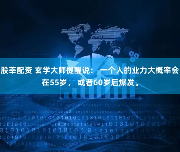 股莘配资 玄学大师提醒说： 一个人的业力大概率会在55岁， 或者60岁后爆发。