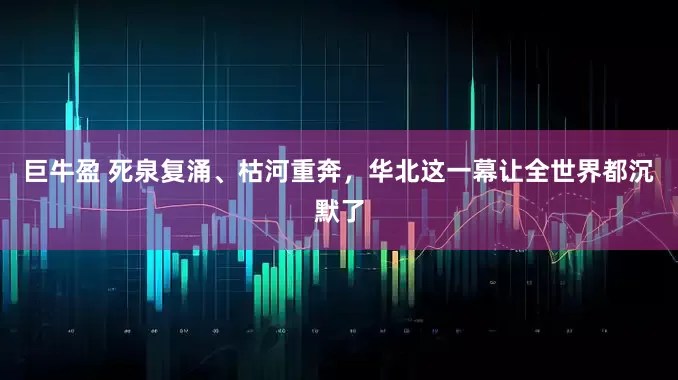 巨牛盈 死泉复涌、枯河重奔，华北这一幕让全世界都沉默了