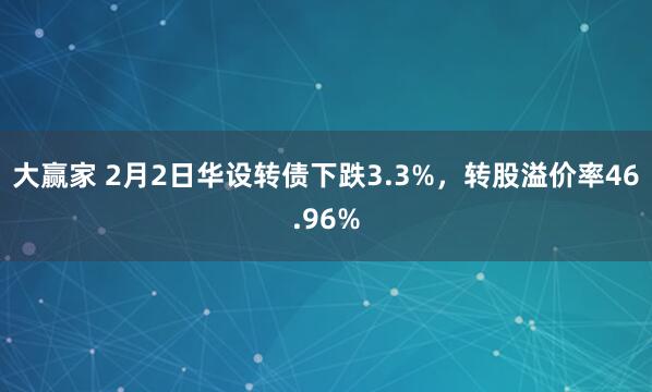 大赢家 2月2日华设转债下跌3.3%，转股溢价率46.96%